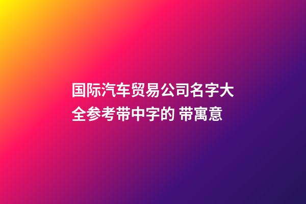 国际汽车贸易公司名字大全参考带中字的 带寓意-第1张-公司起名-玄机派